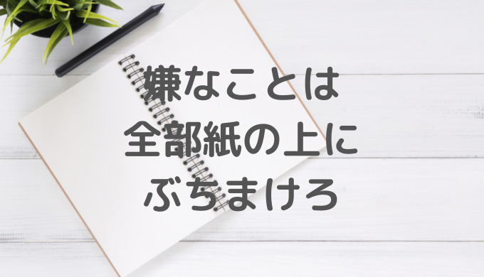 嫌なことは 全部紙の上に ぶちまけろ